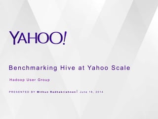 Benchmarking Hive at Yahoo Scale
P R E S E N T E D B Y M i t h u n R a d h a k r i s h n a n ⎪ J u n e 1 8 , 2 0 1 4
H a d o o p U s e r G r o u p
 