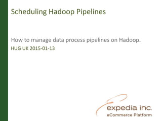Scheduling Hadoop Pipelines
How to manage data process pipelines on Hadoop.
HUG UK 2015-01-13
 