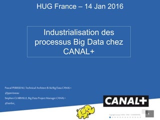 Copyright Groupe CANAL+2016 –CONFIDENTIEL 1
HUG France – 14 Jan 2016
Industrialisation des
processus Big Data chez
CANAL+
Pascal PERISSEAU, Technical Architect B.I &Big Data CANAL+
@pperisseau
Stephen CLAIRVILLE,Big Data Project ManagerCANAL+
@stefun_
 