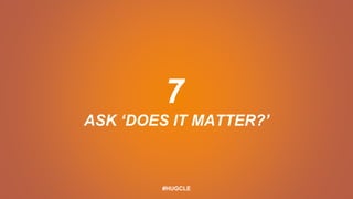 7
ASK ‘DOES IT MATTER?’
#HUGCLE
 