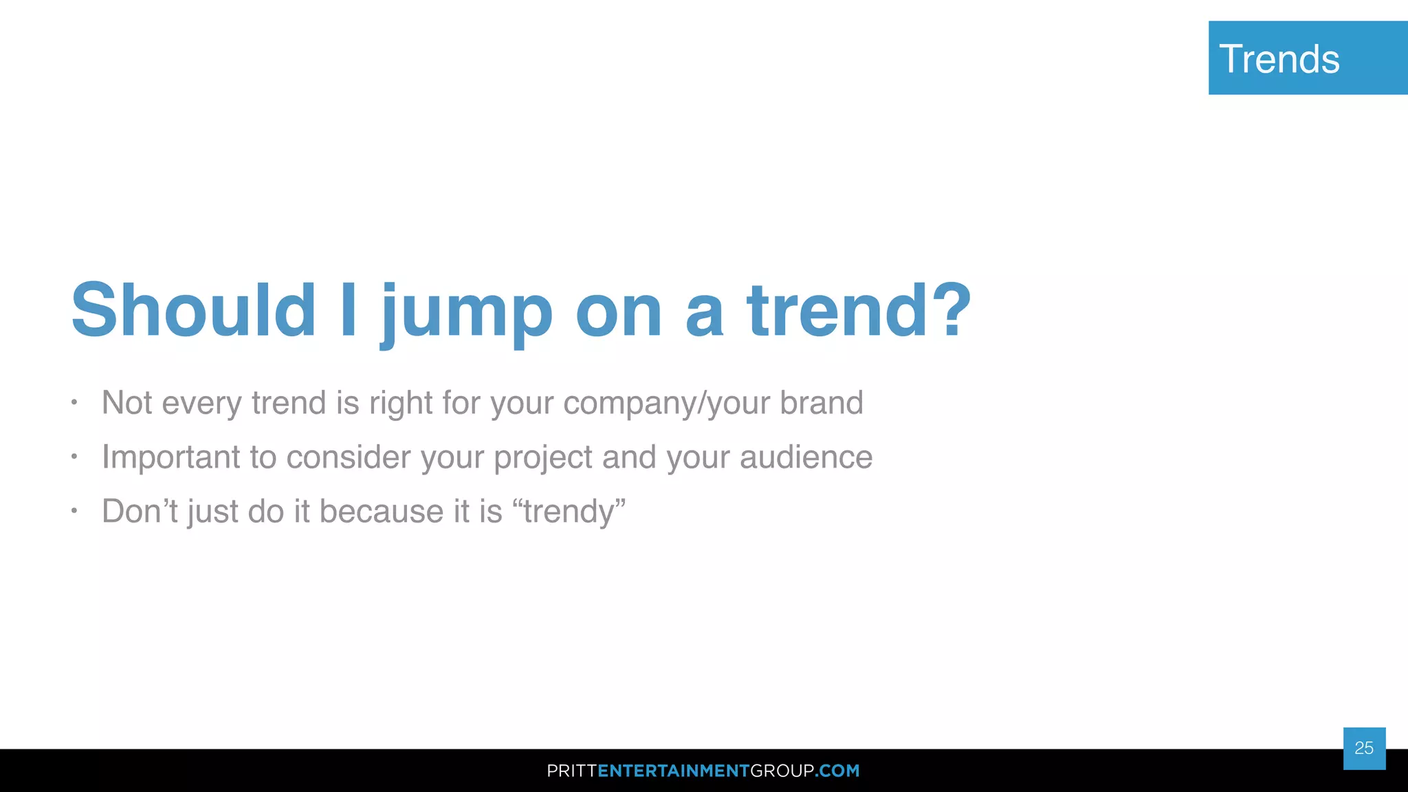25
25
Trends
Should I jump on a trend?
• Not every trend is right for your company/your brand
• Important to consider your project and your audience
• Don’t just do it because it is “trendy”
 