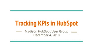 Tracking KPIs in HubSpot
Madison HubSpot User Group
December 4, 2018
 