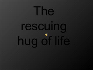 The  rescuing  hug of life  