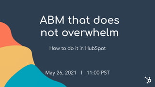 ABM that does
not overwhelm
How to do it in HubSpot
May 26, 2021 I 11:00 PST
 