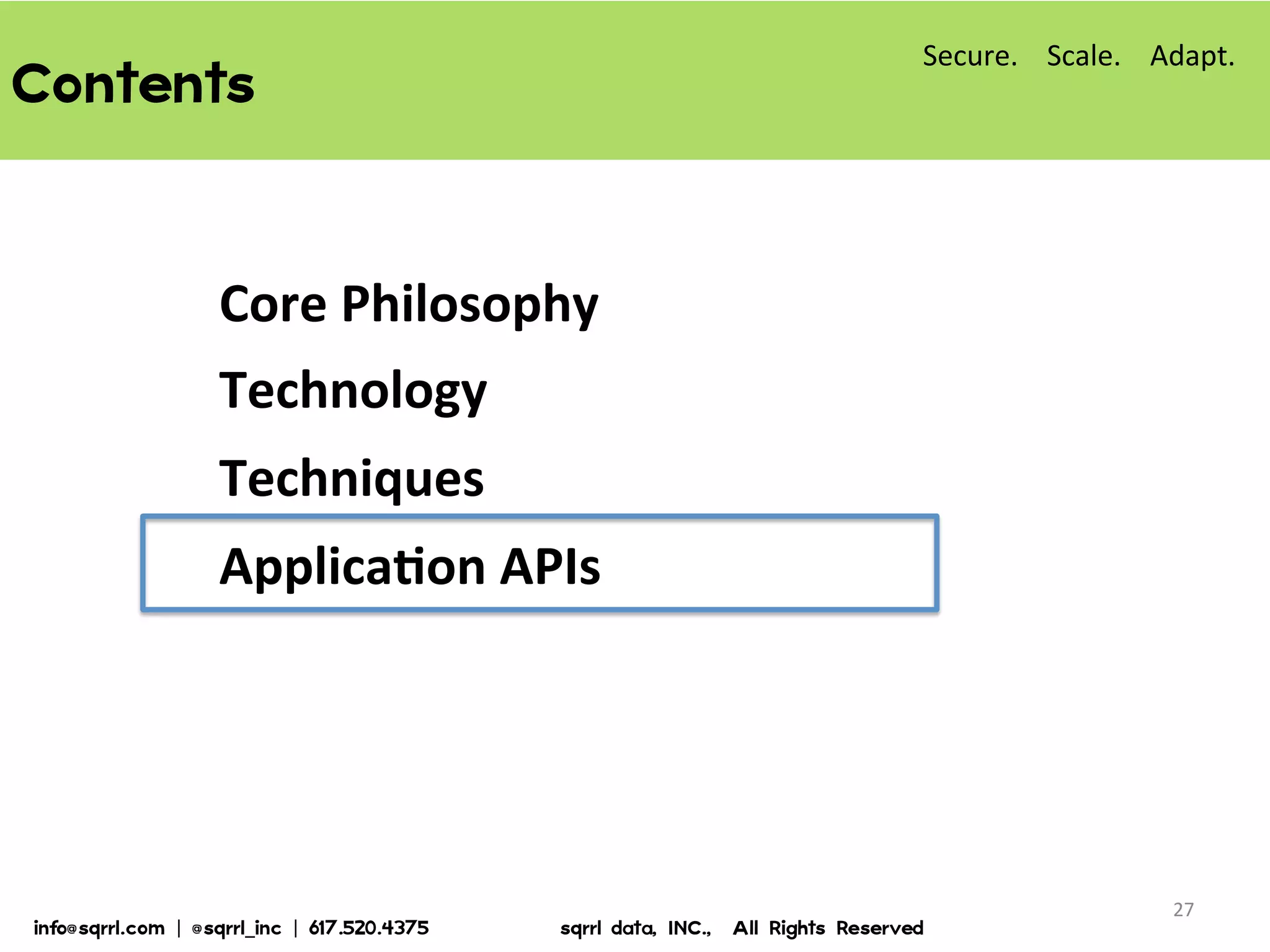 Contents  
Core	
  Philosophy	
  
Technology	
  
Techniques	
  
ApplicaBon	
  APIs	
  
27	
  
Secure.	
  	
  	
  	
  Scale.	
  	
  	
  	
  Adapt.	
  
info@sqrrl.com  |  @sqrrl_inc  |  617.520.4375                          sqrrl  data,  INC.,    All  Rights  Reserved  
 