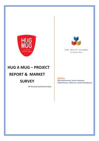HUG A MUG – PROJECT
REPORT & MARKET
SURVEY
BY AS Level Commerce Class
Authors:
Nijin Muhammed, Sourav Satheesh,
Aadith Kesave, Mehanas, Vaishali Gopakumar
 