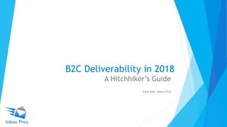 B2C Deliverability in 2018
A Hitchhiker’s Guide
Zack Aab, Inbox Pros
 