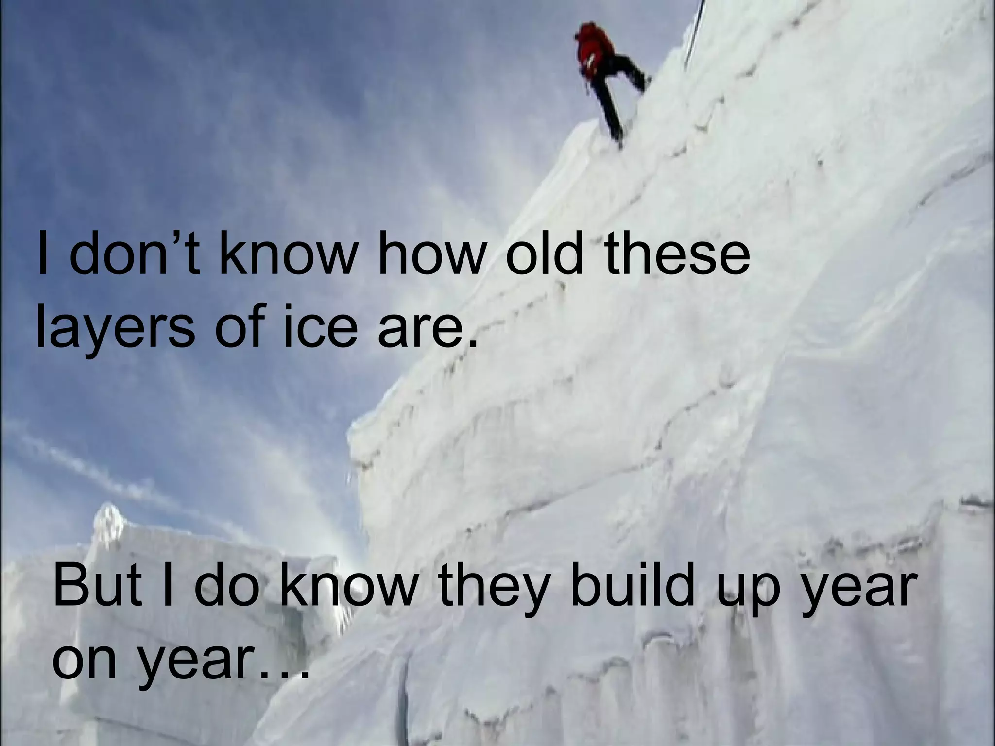 I don’t know how old these layers of ice are. But I do know they build up year on year…