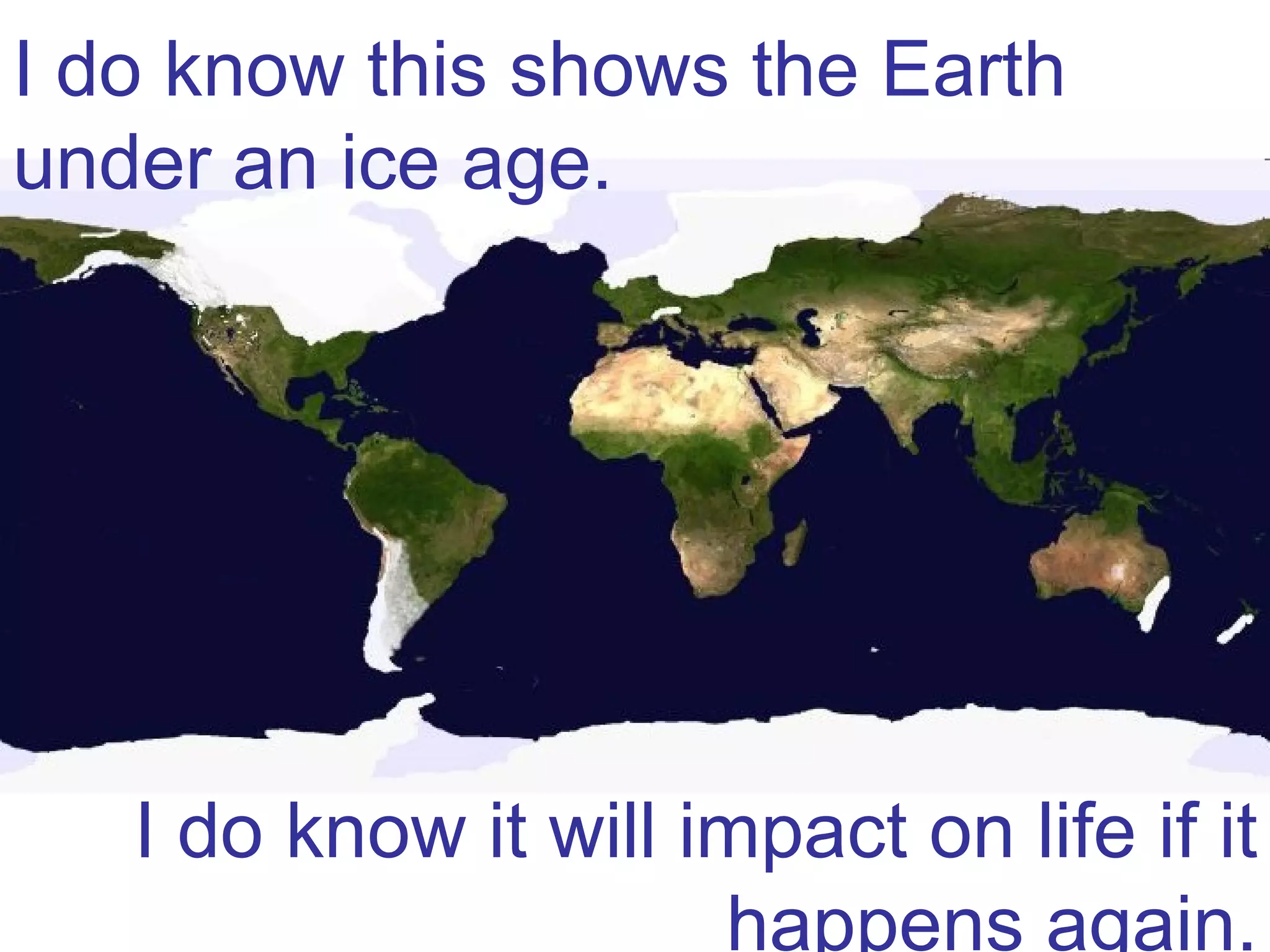 I do know this shows the Earth under an ice age. I do know it will impact on life if it happens again.