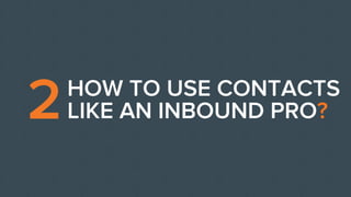 2HOW TO USE CONTACTS
LIKE AN INBOUND PRO?
 