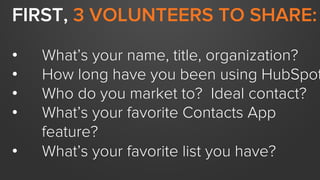 FIRST, 3 VOLUNTEERS TO SHARE:
•  What’s your name, title, organization?
•  How long have you been using HubSpot
•  Who do ...