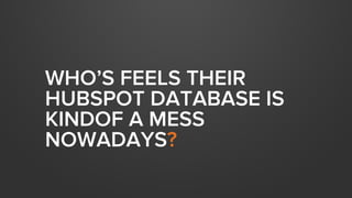 WHO’S FEELS THEIR
HUBSPOT DATABASE IS
KINDOF A MESS
NOWADAYS?
 