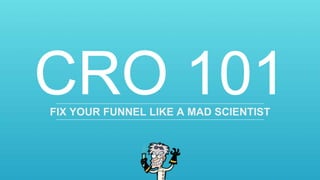 CRO 101FIX YOUR FUNNEL LIKE A MAD SCIENTIST
 