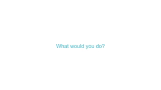What would you do?
 