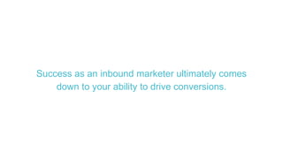 Success as an inbound marketer ultimately comes
down to your ability to drive conversions.
 