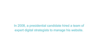 In 2008, a presidential candidate hired a team of
expert digital strategists to manage his website.
 