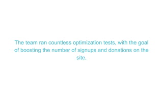 The team ran countless optimization tests, with the goal
of boosting the number of signups and donations on the
site.
 