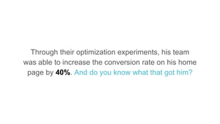Through their optimization experiments, his team
was able to increase the conversion rate on his home
page by 40%. And do you know what that got him?
 
