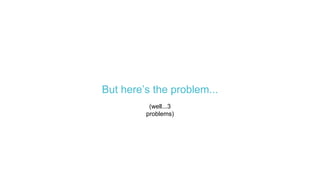 But here’s the problem...
(well...3
problems)
 