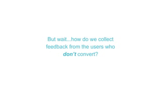 But wait...how do we collect
feedback from the users who
don’t convert?
 