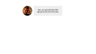 Ben, we need 250,000 CRM
signups by the end of the year.
 