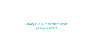 Always be sure to share what
you’ve learned!
 