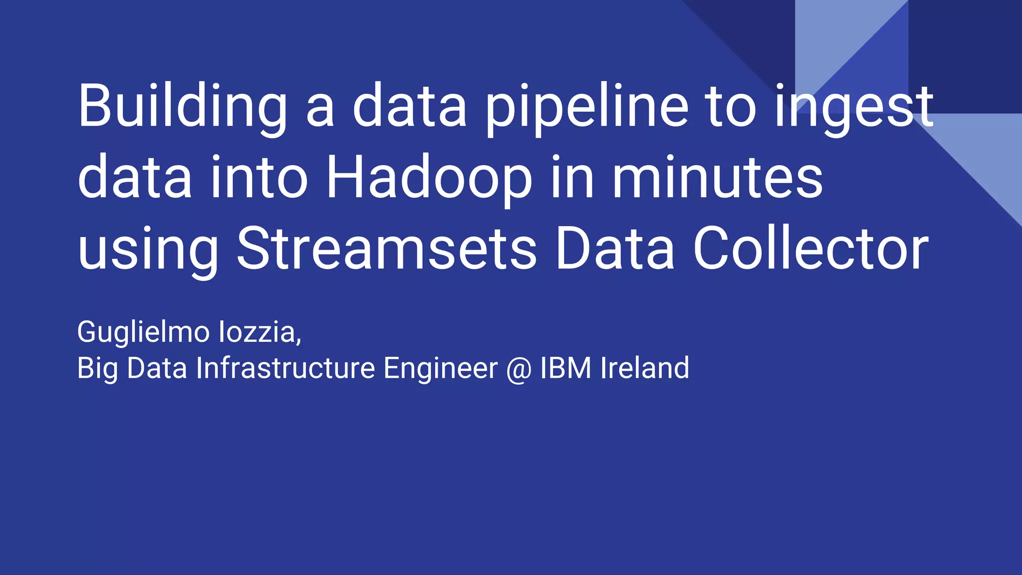 Building a data pipeline to ingest data into Hadoop in minutes using Streamsets Data Collector Guglielmo Iozzia, Big Data Infrastructure Engineer @ IBM Ireland 