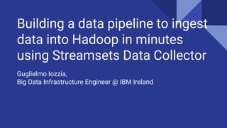 Building a data pipeline to ingest
data into Hadoop in minutes
using Streamsets Data Collector
Guglielmo Iozzia,
Big Data Infrastructure Engineer @ IBM Ireland
 