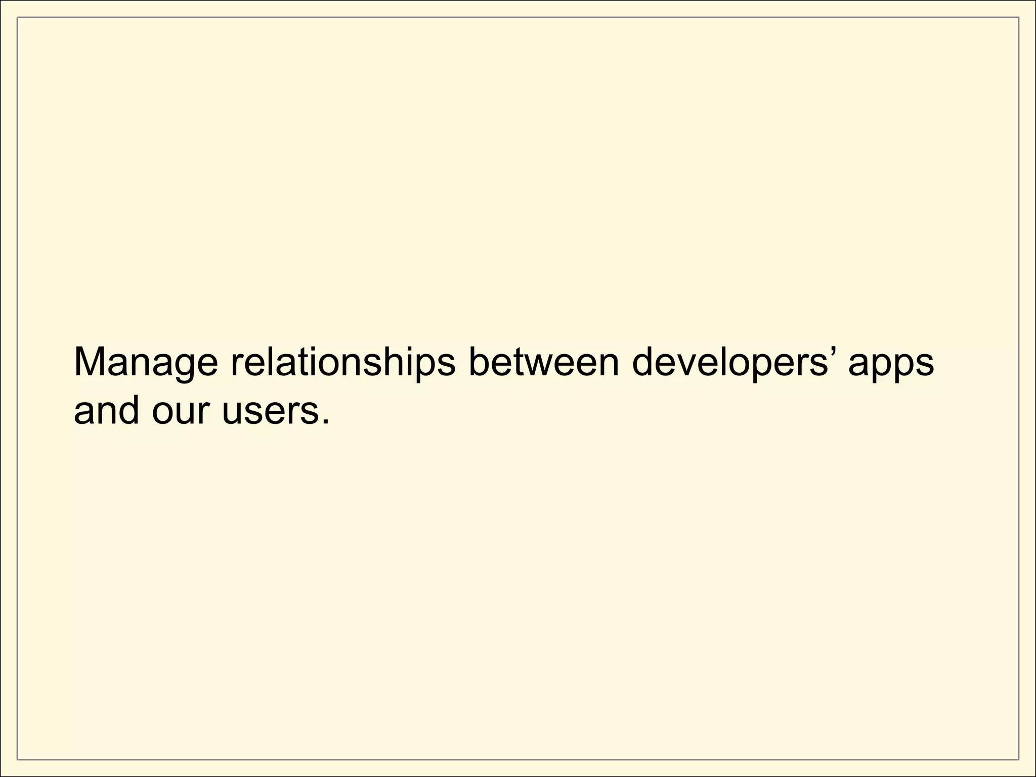 Manage relationships between developers’ apps
and our users.
 