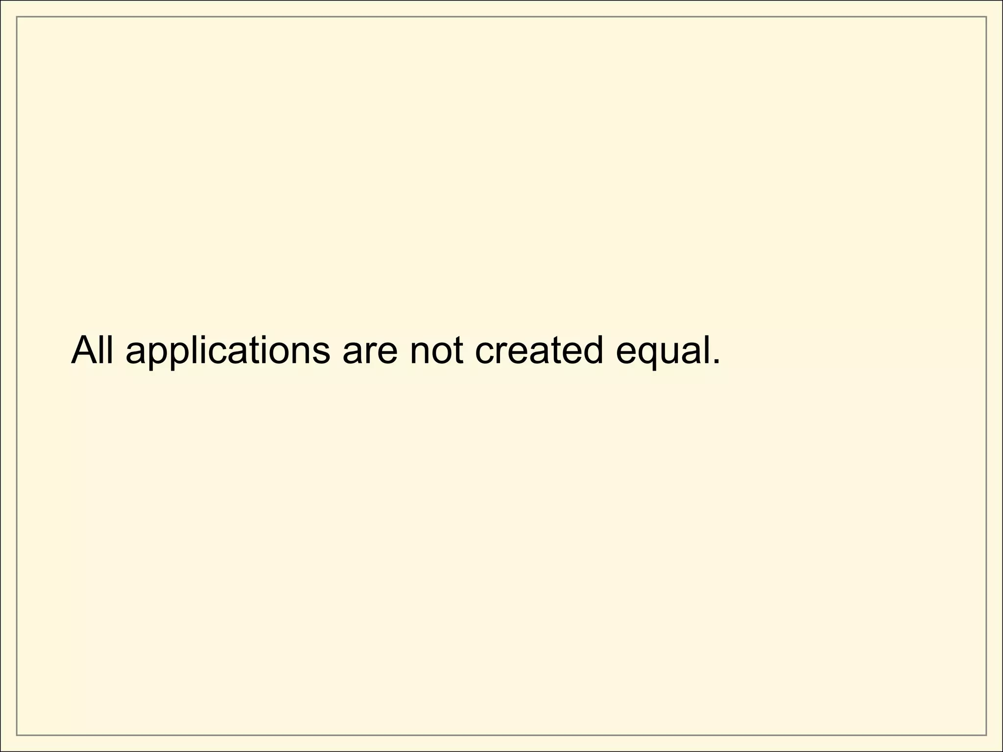 All applications are not created equal.
 