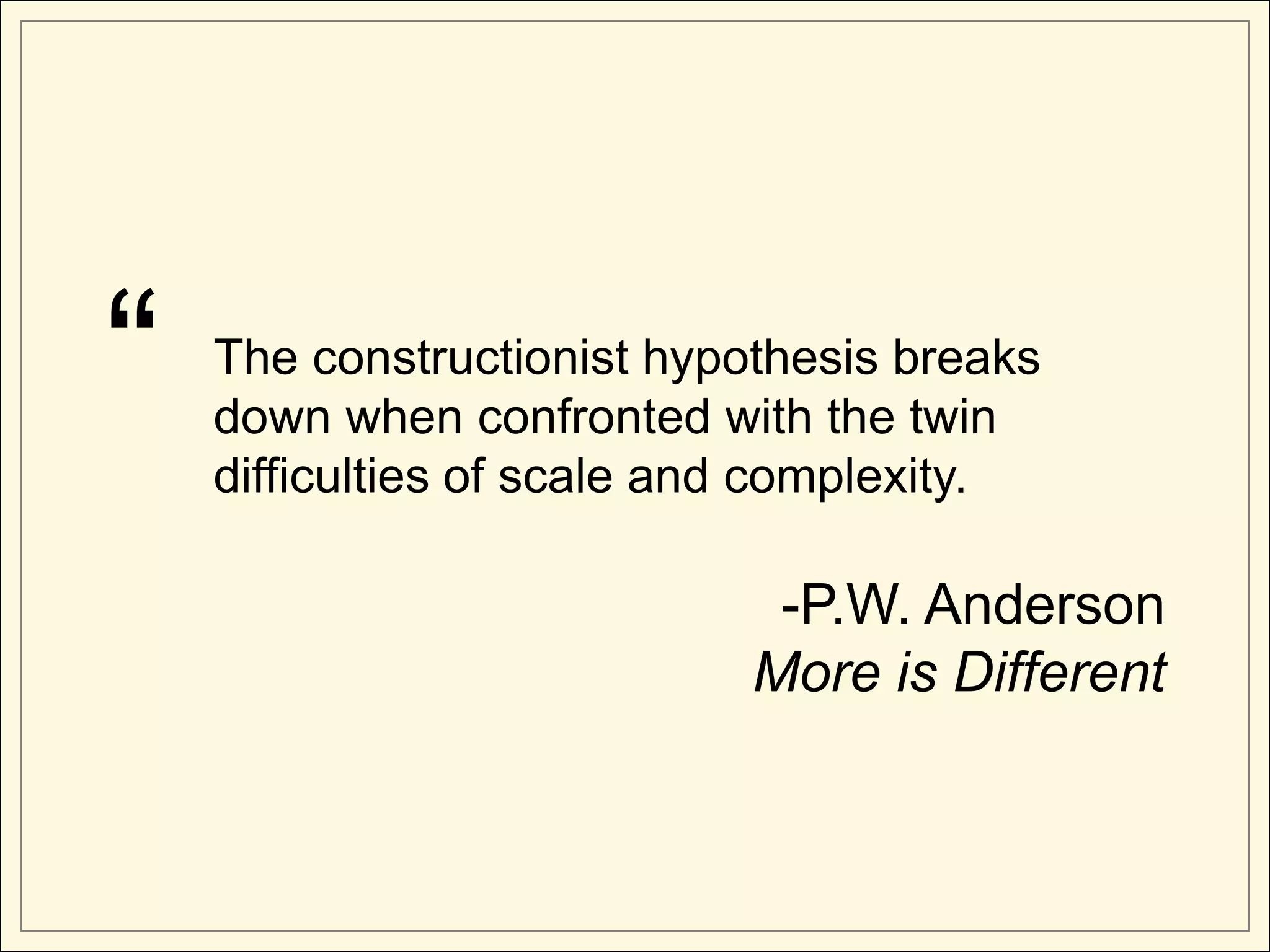 “   The constructionist hypothesis breaks
    down when confronted with the twin
    difficulties of scale and complexity.

                             -P.W. Anderson
                            More is Different
 