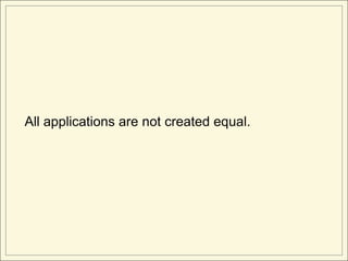 All applications are not created equal.
 