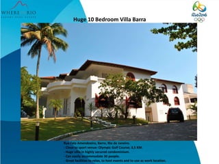 Huge 10 Bedroom Villa Barra
Rua Fala Amendoeira, Barra, Rio de Janeiro.
- Close to sport venue: Olympic Golf Course; 3,5 KM.
- Huge villa in highly secured condominium.
- Can easily accommodate 30 people.
- Great facilities to relax, to host events and to use as work location.
 
