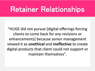“HUGE did not pursue [digital offerings forcing
clients to come back for any revisions or
enhancements] because senior man...