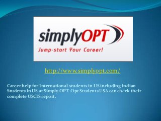 http://www.simplyopt.com/
Career help for International students in US including Indian
Students in US at Simply OPT. Opt Students USA can check their
complete USCIS report.

 