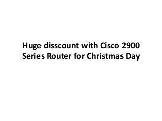 Huge disscount with Cisco 2900
Series Router for Christmas Day

 
