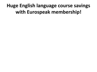 Huge English language course savings 
with Eurospeak membership! 
 