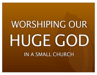 WORSHIPING OUR
HUGE GOD
IN A SMALL CHURCH
 