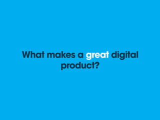 What makes a great digital
       product?
 