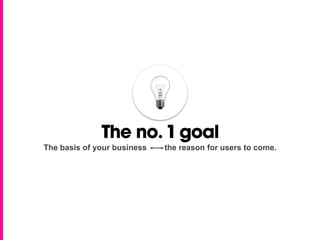 The no. 1 goal
The basis of your business   the reason for users to come.
 