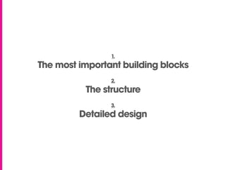 1.
The most important building blocks
                2.
          The structure
                3.
         Detailed design
 