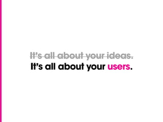 It’s all about your ideas.
It’s all about your users.
 