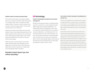 11
Amplify content via earned and paid media.
resources, and produces a beautifully-crafted, steady stream
of on-message content, there is no guarantee the target
audience will see it. Promotion is critical to ensuring it is not
only seen and read by the target audience, but also shared
Brands need to identify the tastemakers within their target
are isn’t always easy and requires research, which includes
looking at how aligned their content and tone are with a
brand’s central message.
Brands also need to use paid media such as promoted
tweets, sponsored stories, native advertising, and even
display ads to promote their content. “Brands still seem to
believe that if you build it, they will come,” explains Huge
Community Manager Andrew Cunningham.
Branded content doesn’t go viral
without spending.”
03 Technology.
Invest in technology for production and content
management.
Building the technological foundation for publishing requires
more than an investment in a content management system
marketing team should be a stakeholder in the tool selec-
tion, ensuring the functional requirements meet its needs for
producing, collaborating on, and distributing content. As a
brand builds a library of content, tools that help plan, docu-
ment, and track stories are needed. For brands with global
reach, this need is even more profound, and includes the
ability to track the origin language. Regular content audits will
help brands document what assets they own, where within
the organization it resides, and who “owns” it.
THE FUTURE OF CONTENT PUBLISHING: THE EMERGENCE OF
CONTENT APIs.
The future of content distribution lies in content APIs. An API, or applica-
tion programming interface, is a simple way for two or more applications
to communicate in a common language. An API is most often used as a
way to transfer data between applications (such as scores, stock market
tickers or Facebook status updates) but the idea is now being applied to
robust content.
Content APIs have been tricky to develop because it requires not just
transferring data but also interpreting its meaning and the taxonomy of
content. A content API goes beyond simple tags that show where a title,
subheads and main content are located, giving context to that data. It
allows developers to distribute more information, more rapidly, in new and
different ways. Today more publishers are using content APIs, especially
as devices proliferate. The New York Times, NPR and the Guardian are
just a few publishers using them. While the use of a content API is nascent
(even for media companies), expect its growth to be fueled not just by tra-
ways to distribute their content.
 