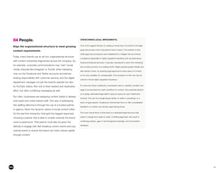 13
04 People.
Align the organizational structure to meet growing
content requirements.
Today, many brands use an ad hoc organizational structure
with content ownership fragmented across the company. So,
for example, corporate communications may “own” social
media channels like Instagram or Tumblr, while marketing
may run the Facebook and Twitter accounts (sometimes
sharing responsibility with customer service), and the digital
department manages not just the brand’s website but also
its YouTube videos. Not only is there wasted and duplicative
Too often, businesses are assigning content duties to already
over-taxed and under-trained staff. One way of addressing
or agency. Given the dynamic nature of social content (often
it’s the real time interaction that gets the biggest response),
choosing a partner that is able to smartly embody the brand
voice is paramount. That partner must also be given the
latitude to engage with fast-breaking current events and pop
cultural events to ensure the brand can build cultural capital
through content.
OVERCOMING LEGAL IMPEDIMENTS.
approval process most corporations have in place. The problem is that
while approval procedures were established to mitigate risk and ensure
compliance (especially in highly regulated industries such as pharmaceu-
fast reaction times, so requiring legal approval for every piece of content
is not only unwieldy, it’s unreasonable. (The exception to this rule may be
brands in those highly-regulated industries.)
To overcome these roadblocks, businesses need to carefully consider how
is to assign dedicated legal staff to approve topics for each distribution
channel. This can be a single lawyer (either on staff or consulting), or a
team of legal experts. Creating an internal task force to offer consolidated
feedback on content can shorten approval lag times.
The most critical factor is that there is a dedicated legal resource that
doesn’t change from week to week. A shifting legal team can result in
feedback.
 