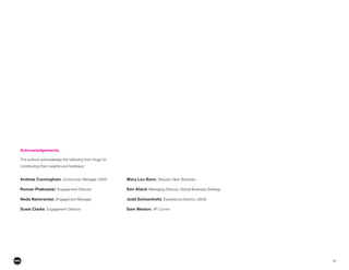 16
Acknowledgements.
The authors acknowledge the following from Huge for
contributing their insights and feedback:
Andrew Cunningham
Roman Ptakowski
Neda Namiranian, Engagement Manager
Susie Clarke
Mary Lou Bunn
Ken Allard
Judd Schoenholtz
Sam Weston, VP, Comm
 