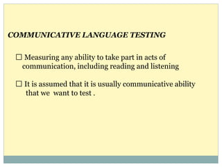 Measuring any ability to take part in acts of
communication, including reading and listening
It is assumed that it is usually communicative ability
that we want to test .
COMMUNICATIVE LANGUAGE TESTING
 