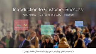 Introduction to Customer Success
Guy Nirpaz | Co-founder & CEO | Totango
guy@totango.com | @guynirpaz | guynirpaz.com
 