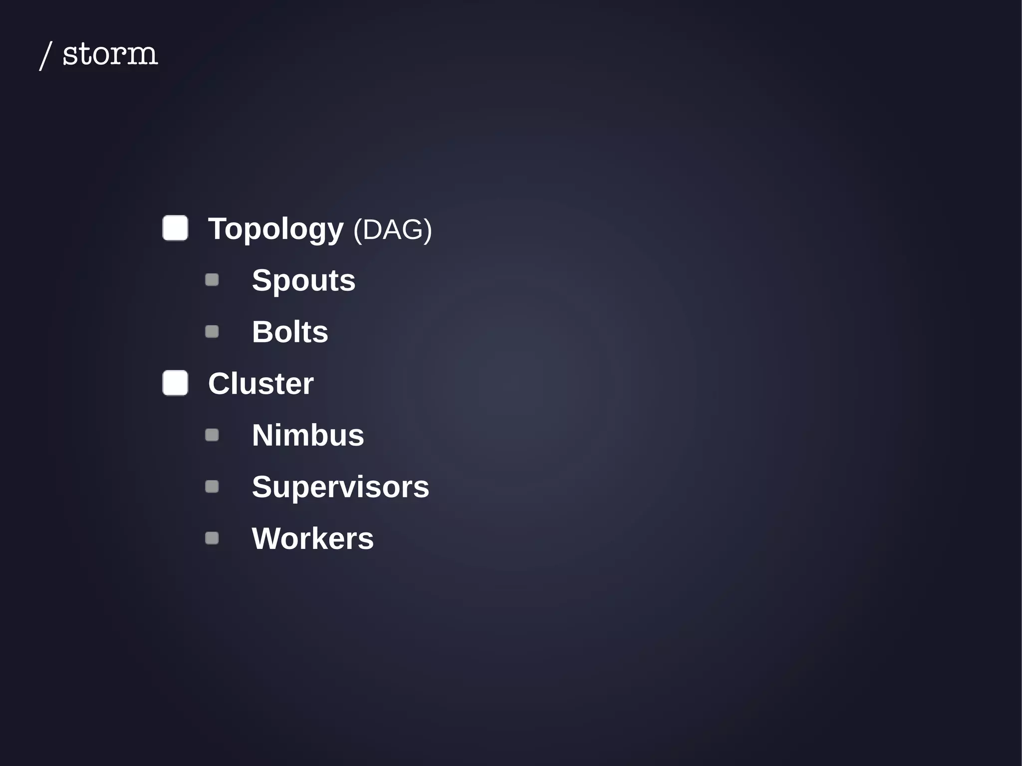 Topology (DAG) 
Spouts 
Bolts 
Cluster 
Nimbus 
Supervisors 
Workers 
/ storm 
 