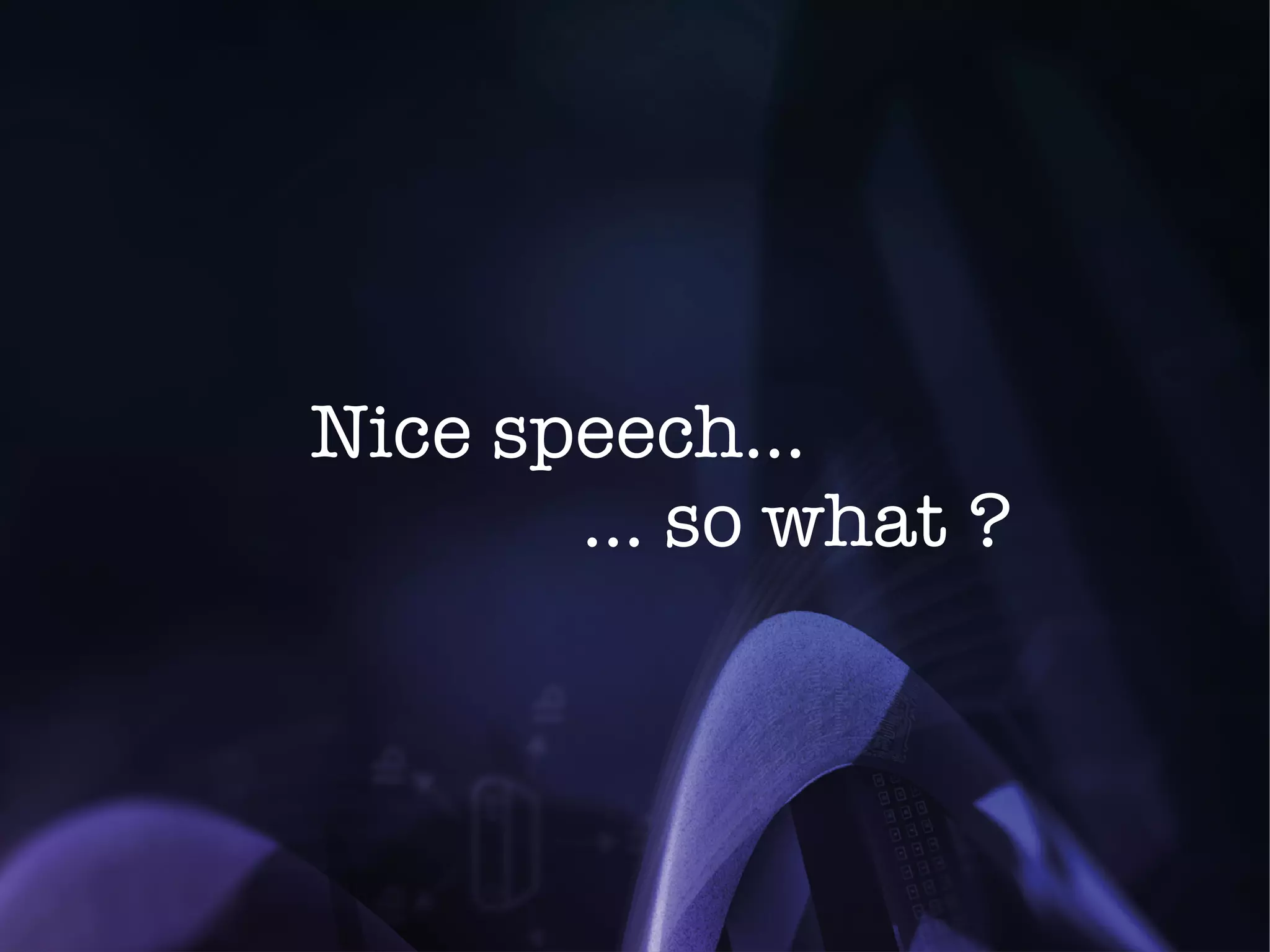 Nice speech… 
… so what ? 
 