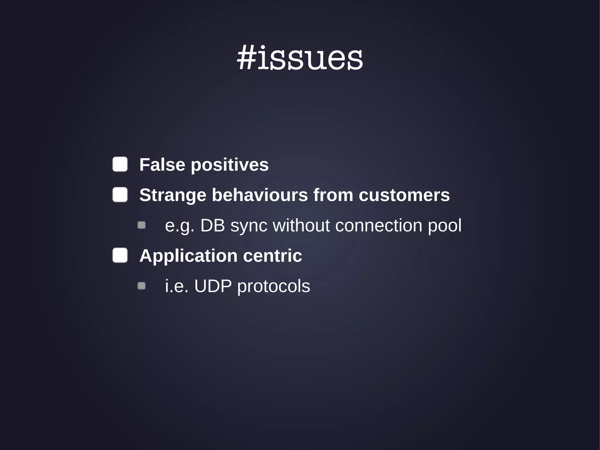 #issues 
False positives 
Strange behaviours from customers 
e.g. DB sync without connection pool 
Application centric 
i.e. UDP protocols 
 